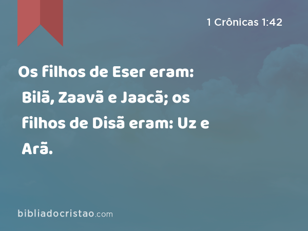 Os filhos de Eser eram: Bilã, Zaavã e Jaacã; os filhos de Disã eram: Uz e Arã. - 1 Crônicas 1:42