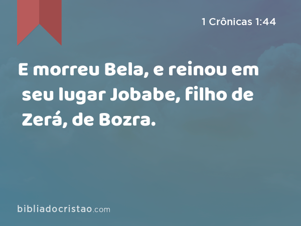 E morreu Bela, e reinou em seu lugar Jobabe, filho de Zerá, de Bozra. - 1 Crônicas 1:44