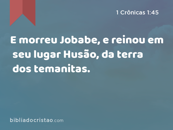 E morreu Jobabe, e reinou em seu lugar Husão, da terra dos temanitas. - 1 Crônicas 1:45