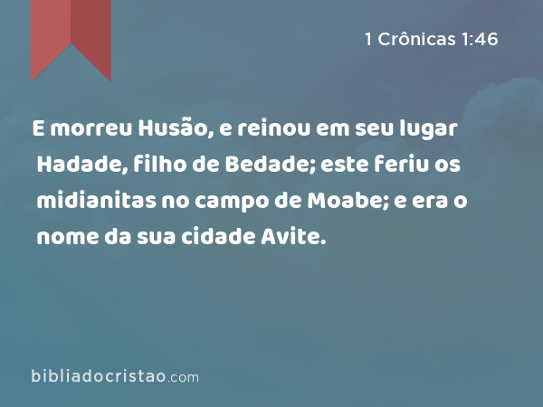 E morreu Husão, e reinou em seu lugar Hadade, filho de Bedade; este feriu os midianitas no campo de Moabe; e era o nome da sua cidade Avite. - 1 Crônicas 1:46