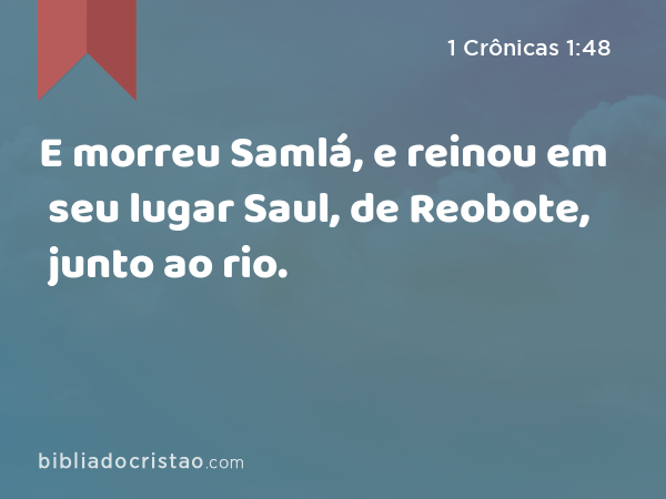 E morreu Samlá, e reinou em seu lugar Saul, de Reobote, junto ao rio. - 1 Crônicas 1:48