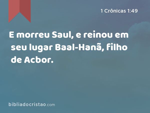 E morreu Saul, e reinou em seu lugar Baal-Hanã, filho de Acbor. - 1 Crônicas 1:49