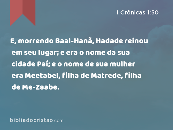 E, morrendo Baal-Hanã, Hadade reinou em seu lugar; e era o nome da sua cidade Paí; e o nome de sua mulher era Meetabel, filha de Matrede, filha de Me-Zaabe. - 1 Crônicas 1:50