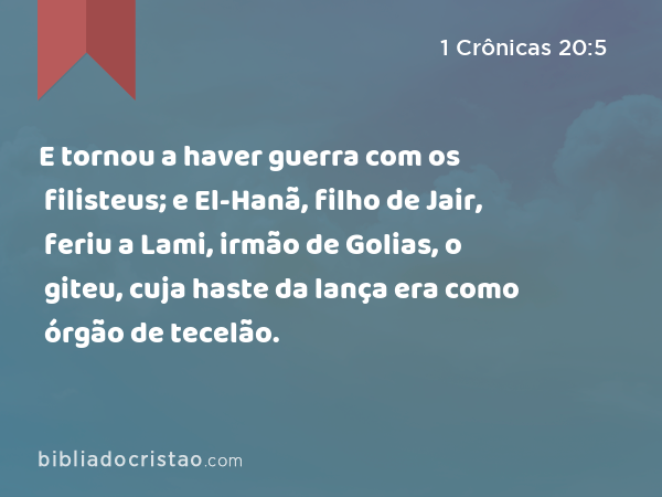 E tornou a haver guerra com os filisteus; e El-Hanã, filho de Jair, feriu a Lami, irmão de Golias, o giteu, cuja haste da lança era como órgão de tecelão. - 1 Crônicas 20:5