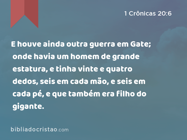 E houve ainda outra guerra em Gate; onde havia um homem de grande estatura, e tinha vinte e quatro dedos, seis em cada mão, e seis em cada pé, e que também era filho do gigante. - 1 Crônicas 20:6