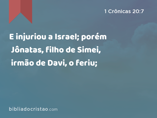 E injuriou a Israel; porém Jônatas, filho de Simei, irmão de Davi, o feriu; - 1 Crônicas 20:7