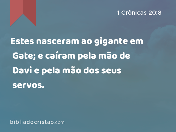 Estes nasceram ao gigante em Gate; e caíram pela mão de Davi e pela mão dos seus servos. - 1 Crônicas 20:8