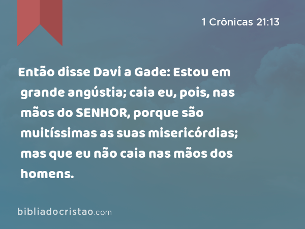 Então disse Davi a Gade: Estou em grande angústia; caia eu, pois, nas mãos do SENHOR, porque são muitíssimas as suas misericórdias; mas que eu não caia nas mãos dos homens. - 1 Crônicas 21:13