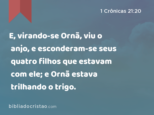 E, virando-se Ornã, viu o anjo, e esconderam-se seus quatro filhos que estavam com ele; e Ornã estava trilhando o trigo. - 1 Crônicas 21:20