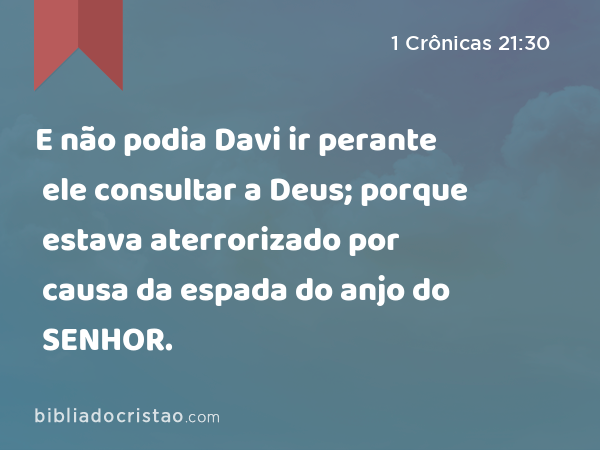 E não podia Davi ir perante ele consultar a Deus; porque estava aterrorizado por causa da espada do anjo do SENHOR. - 1 Crônicas 21:30