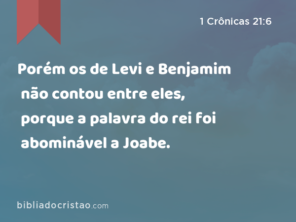 Porém os de Levi e Benjamim não contou entre eles, porque a palavra do rei foi abominável a Joabe. - 1 Crônicas 21:6