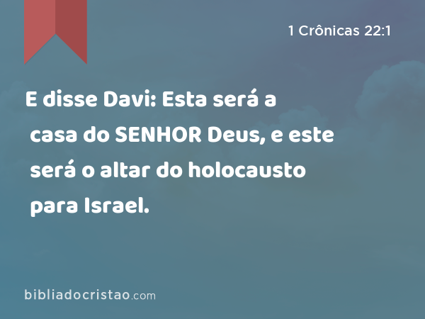E disse Davi: Esta será a casa do SENHOR Deus, e este será o altar do holocausto para Israel. - 1 Crônicas 22:1