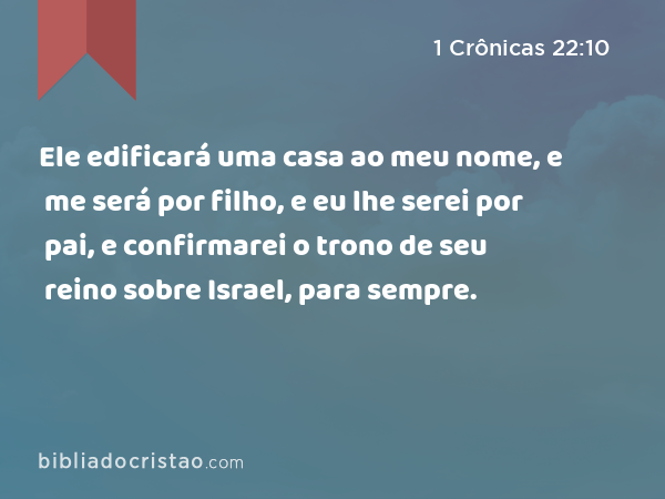 Ele edificará uma casa ao meu nome, e me será por filho, e eu lhe serei por pai, e confirmarei o trono de seu reino sobre Israel, para sempre. - 1 Crônicas 22:10