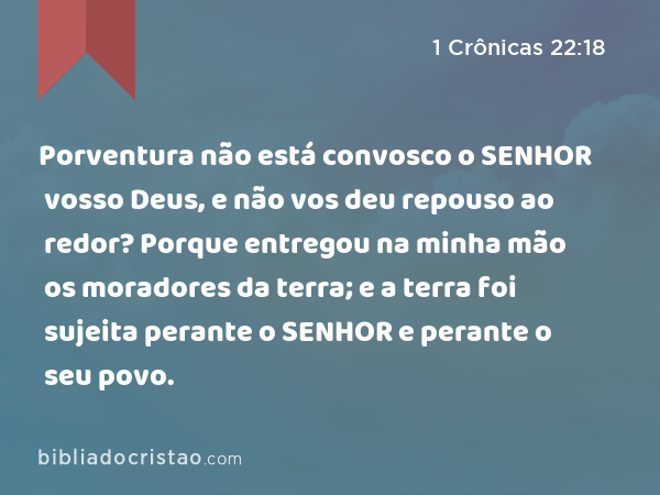 Porventura não está convosco o SENHOR vosso Deus, e não vos deu repouso ao redor? Porque entregou na minha mão os moradores da terra; e a terra foi sujeita perante o SENHOR e perante o seu povo. - 1 Crônicas 22:18