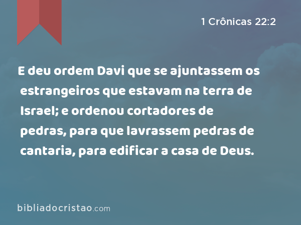 E deu ordem Davi que se ajuntassem os estrangeiros que estavam na terra de Israel; e ordenou cortadores de pedras, para que lavrassem pedras de cantaria, para edificar a casa de Deus. - 1 Crônicas 22:2