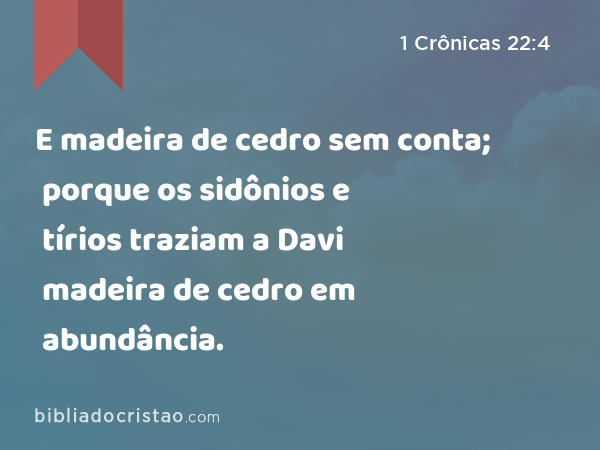 E madeira de cedro sem conta; porque os sidônios e tírios traziam a Davi madeira de cedro em abundância. - 1 Crônicas 22:4