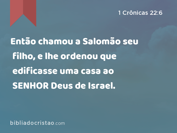 Então chamou a Salomão seu filho, e lhe ordenou que edificasse uma casa ao SENHOR Deus de Israel. - 1 Crônicas 22:6