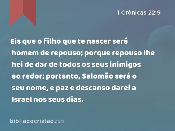 Eis que o filho que te nascer será homem de repouso; porque repouso lhe hei de dar de todos os seus inimigos ao redor; portanto, Salomão será o seu nome, e paz e descanso darei a Israel nos seus dias. - 1 Crônicas 22:9