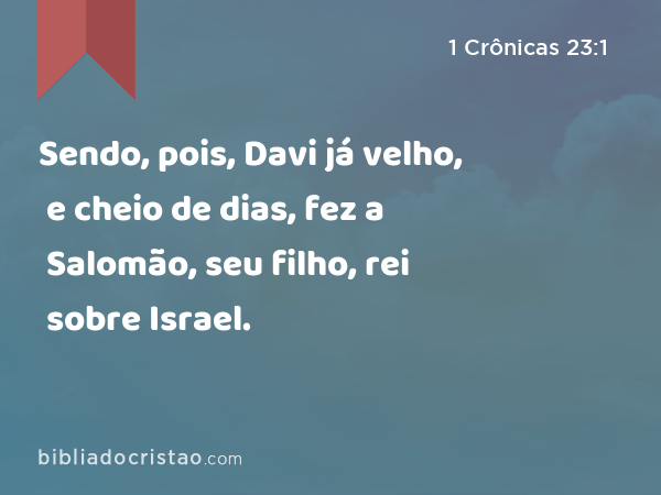 Sendo, pois, Davi já velho, e cheio de dias, fez a Salomão, seu filho, rei sobre Israel. - 1 Crônicas 23:1