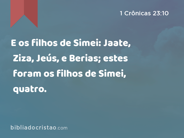 E os filhos de Simei: Jaate, Ziza, Jeús, e Berias; estes foram os filhos de Simei, quatro. - 1 Crônicas 23:10