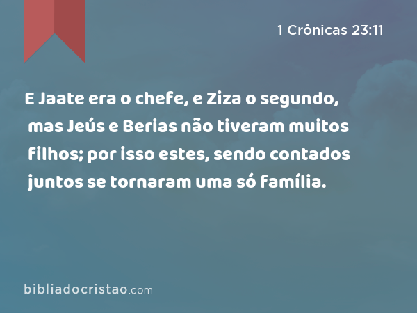 E Jaate era o chefe, e Ziza o segundo, mas Jeús e Berias não tiveram muitos filhos; por isso estes, sendo contados juntos se tornaram uma só família. - 1 Crônicas 23:11