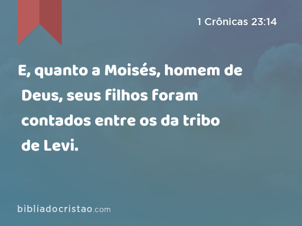 E, quanto a Moisés, homem de Deus, seus filhos foram contados entre os da tribo de Levi. - 1 Crônicas 23:14