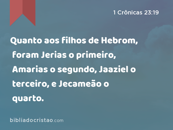 Quanto aos filhos de Hebrom, foram Jerias o primeiro, Amarias o segundo, Jaaziel o terceiro, e Jecameão o quarto. - 1 Crônicas 23:19