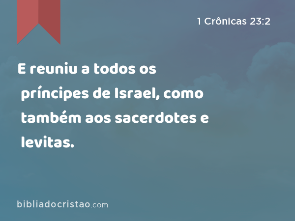 E reuniu a todos os príncipes de Israel, como também aos sacerdotes e levitas. - 1 Crônicas 23:2