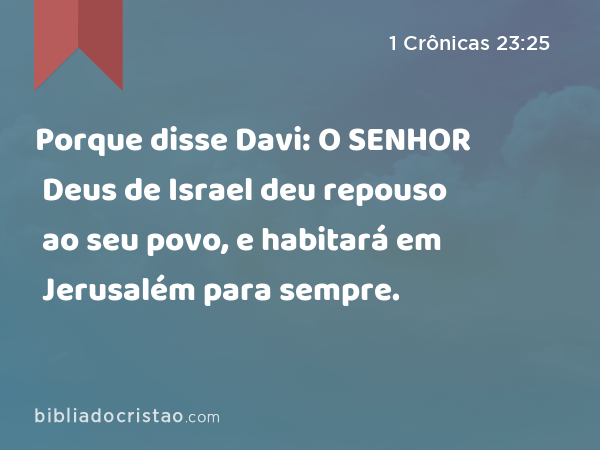 Porque disse Davi: O SENHOR Deus de Israel deu repouso ao seu povo, e habitará em Jerusalém para sempre. - 1 Crônicas 23:25