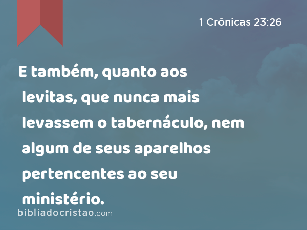 E também, quanto aos levitas, que nunca mais levassem o tabernáculo, nem algum de seus aparelhos pertencentes ao seu ministério. - 1 Crônicas 23:26