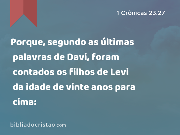 Porque, segundo as últimas palavras de Davi, foram contados os filhos de Levi da idade de vinte anos para cima: - 1 Crônicas 23:27