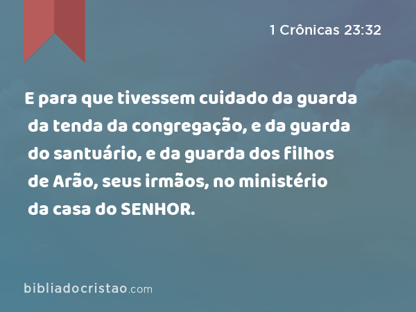 E para que tivessem cuidado da guarda da tenda da congregação, e da guarda do santuário, e da guarda dos filhos de Arão, seus irmãos, no ministério da casa do SENHOR. - 1 Crônicas 23:32