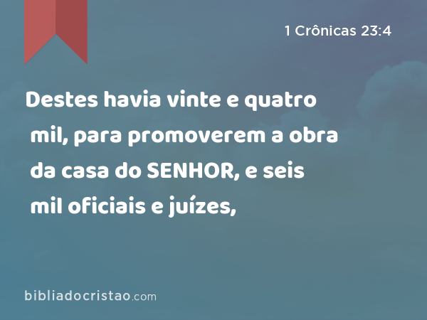 Destes havia vinte e quatro mil, para promoverem a obra da casa do SENHOR, e seis mil oficiais e juízes, - 1 Crônicas 23:4