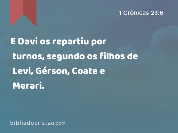 E Davi os repartiu por turnos, segundo os filhos de Levi, Gérson, Coate e Merari. - 1 Crônicas 23:6