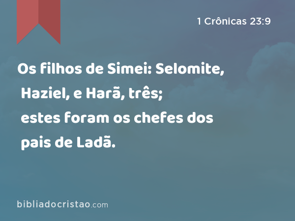 Os filhos de Simei: Selomite, Haziel, e Harã, três; estes foram os chefes dos pais de Ladã. - 1 Crônicas 23:9