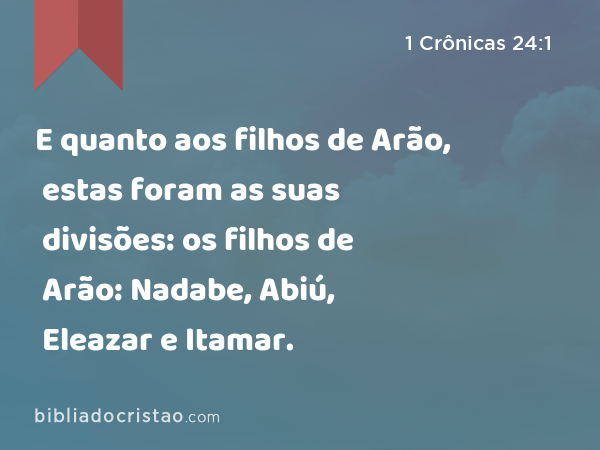 E quanto aos filhos de Arão, estas foram as suas divisões: os filhos de Arão: Nadabe, Abiú, Eleazar e Itamar. - 1 Crônicas 24:1