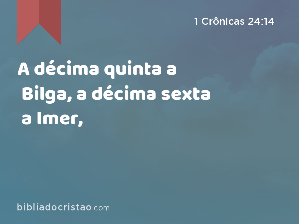 A décima quinta a Bilga, a décima sexta a Imer, - 1 Crônicas 24:14