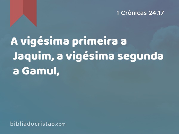 A vigésima primeira a Jaquim, a vigésima segunda a Gamul, - 1 Crônicas 24:17