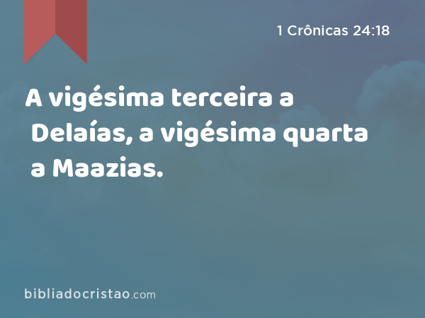 A vigésima terceira a Delaías, a vigésima quarta a Maazias. - 1 Crônicas 24:18