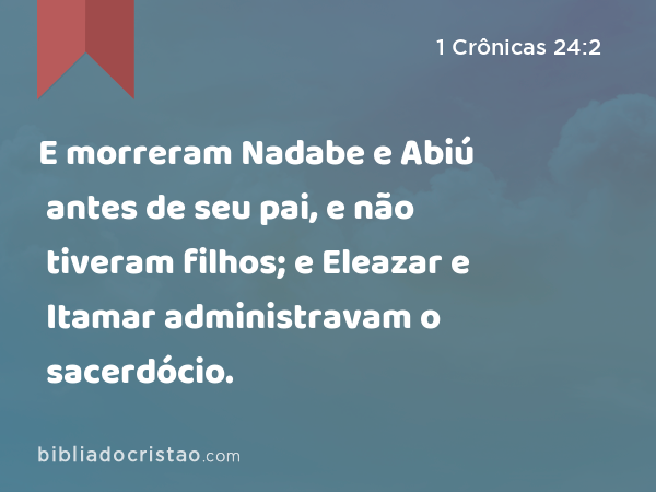 E morreram Nadabe e Abiú antes de seu pai, e não tiveram filhos; e Eleazar e Itamar administravam o sacerdócio. - 1 Crônicas 24:2