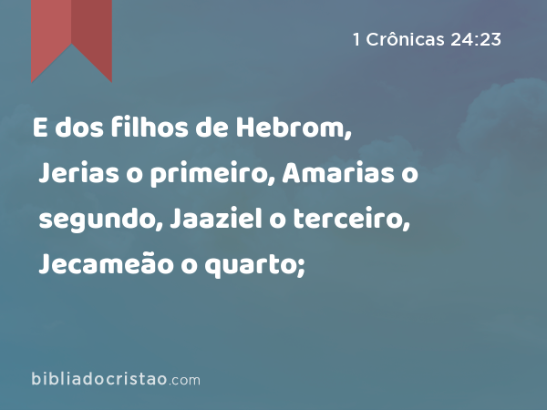 E dos filhos de Hebrom, Jerias o primeiro, Amarias o segundo, Jaaziel o terceiro, Jecameão o quarto; - 1 Crônicas 24:23