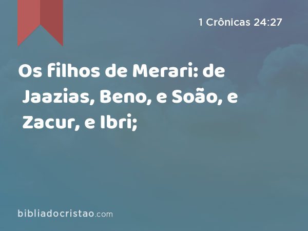 Os filhos de Merari: de Jaazias, Beno, e Soão, e Zacur, e Ibri; - 1 Crônicas 24:27