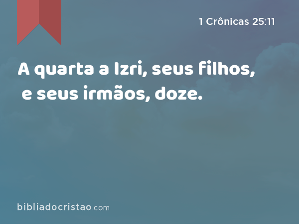 A quarta a Izri, seus filhos, e seus irmãos, doze. - 1 Crônicas 25:11