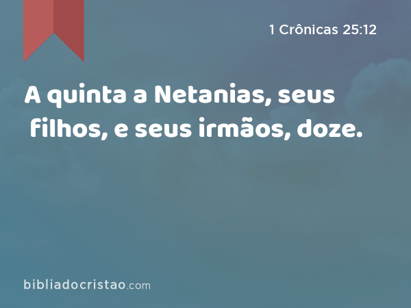 A quinta a Netanias, seus filhos, e seus irmãos, doze. - 1 Crônicas 25:12