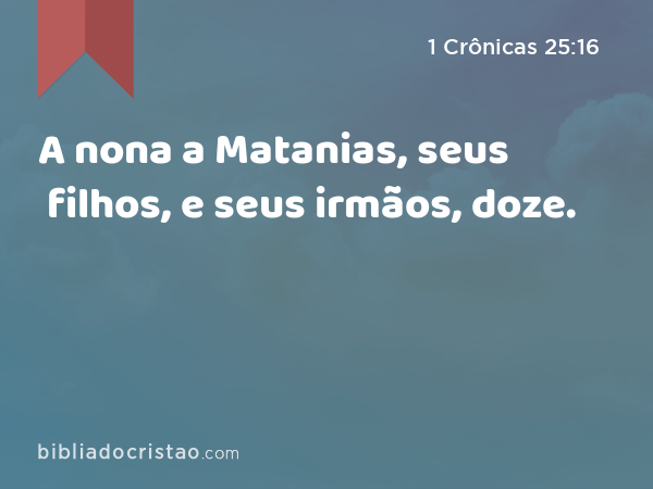 A nona a Matanias, seus filhos, e seus irmãos, doze. - 1 Crônicas 25:16