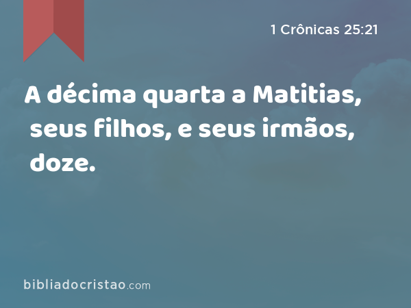 A décima quarta a Matitias, seus filhos, e seus irmãos, doze. - 1 Crônicas 25:21