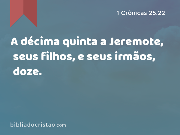 A décima quinta a Jeremote, seus filhos, e seus irmãos, doze. - 1 Crônicas 25:22