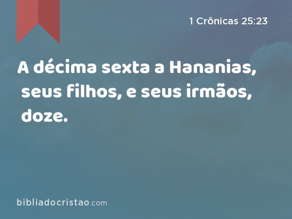 A décima sexta a Hananias, seus filhos, e seus irmãos, doze. - 1 Crônicas 25:23