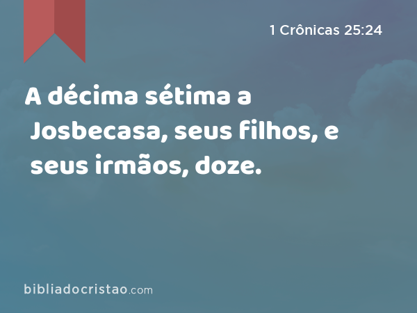 A décima sétima a Josbecasa, seus filhos, e seus irmãos, doze. - 1 Crônicas 25:24