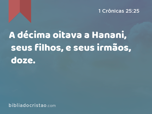 A décima oitava a Hanani, seus filhos, e seus irmãos, doze. - 1 Crônicas 25:25